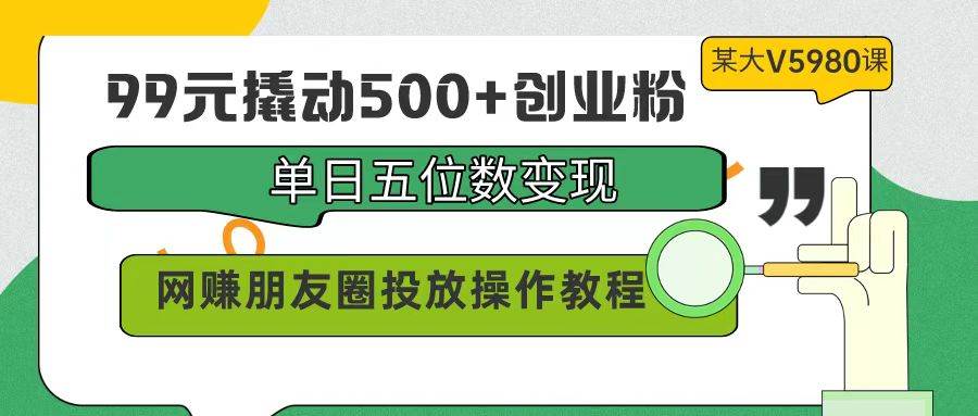 99元撬动500+创业粉,单日五位数变现,网赚朋友圈投放操作教程价值5980!-无忧资源网