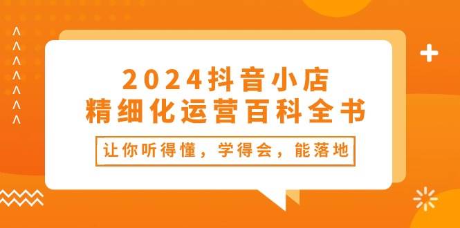 2024抖音小店-精细化运营百科全书:让你听得懂,学得会,能落地(34节课)-无忧资源网
