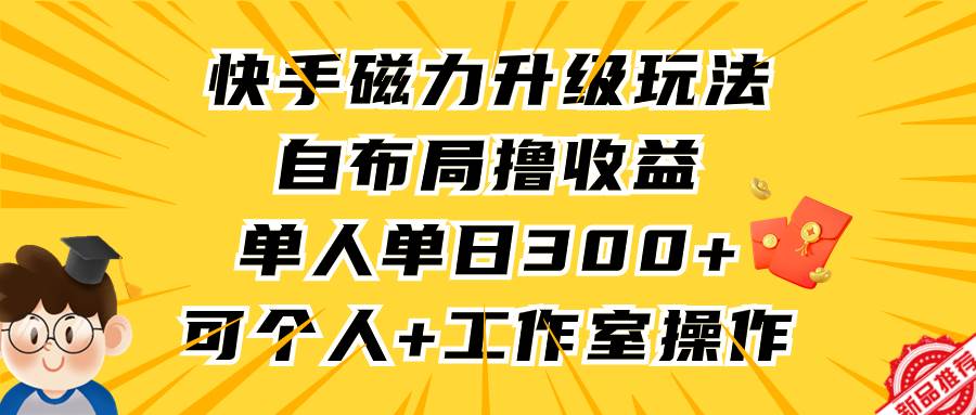 快手磁力升级玩法,自布局撸收益,单人单日300+,个人工作室均可操作-无忧资源网