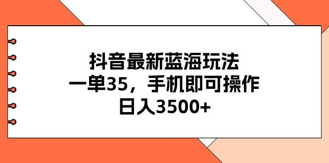 抖音最新蓝海玩法,一单35,手机即可操作,日入3500+,不了解一下真是...-无忧资源网