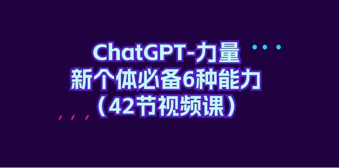 ChatGPT-力量 新个体必备6种能力（42节视频课）-无忧资源网
