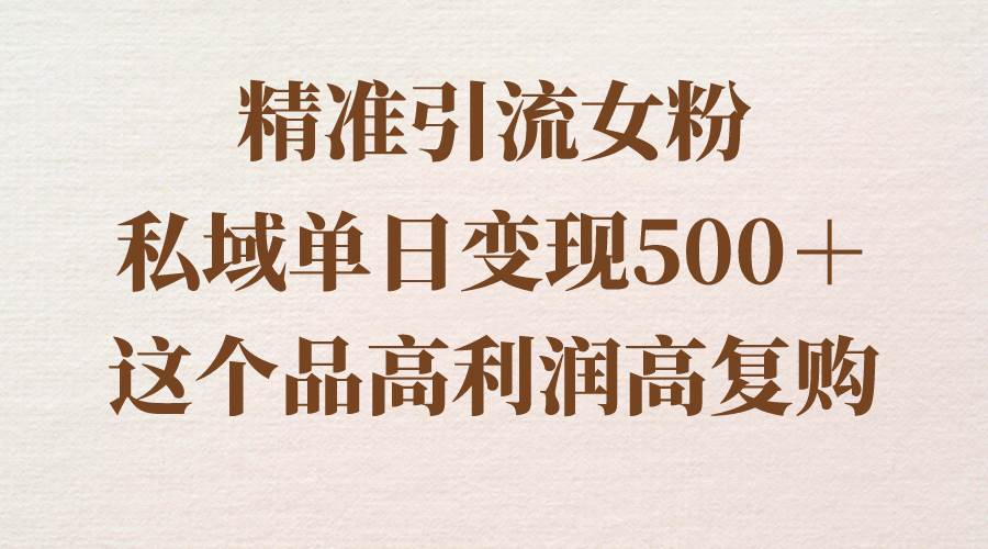 精准引流女粉,私域单日变现500+,高利润高复购,保姆级实操教程分享-无忧资源网