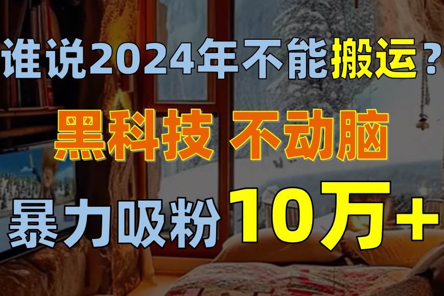 谁说2024年不能搬运?只动手不动脑,自媒体平台单月暴力涨粉10000+-无忧资源网