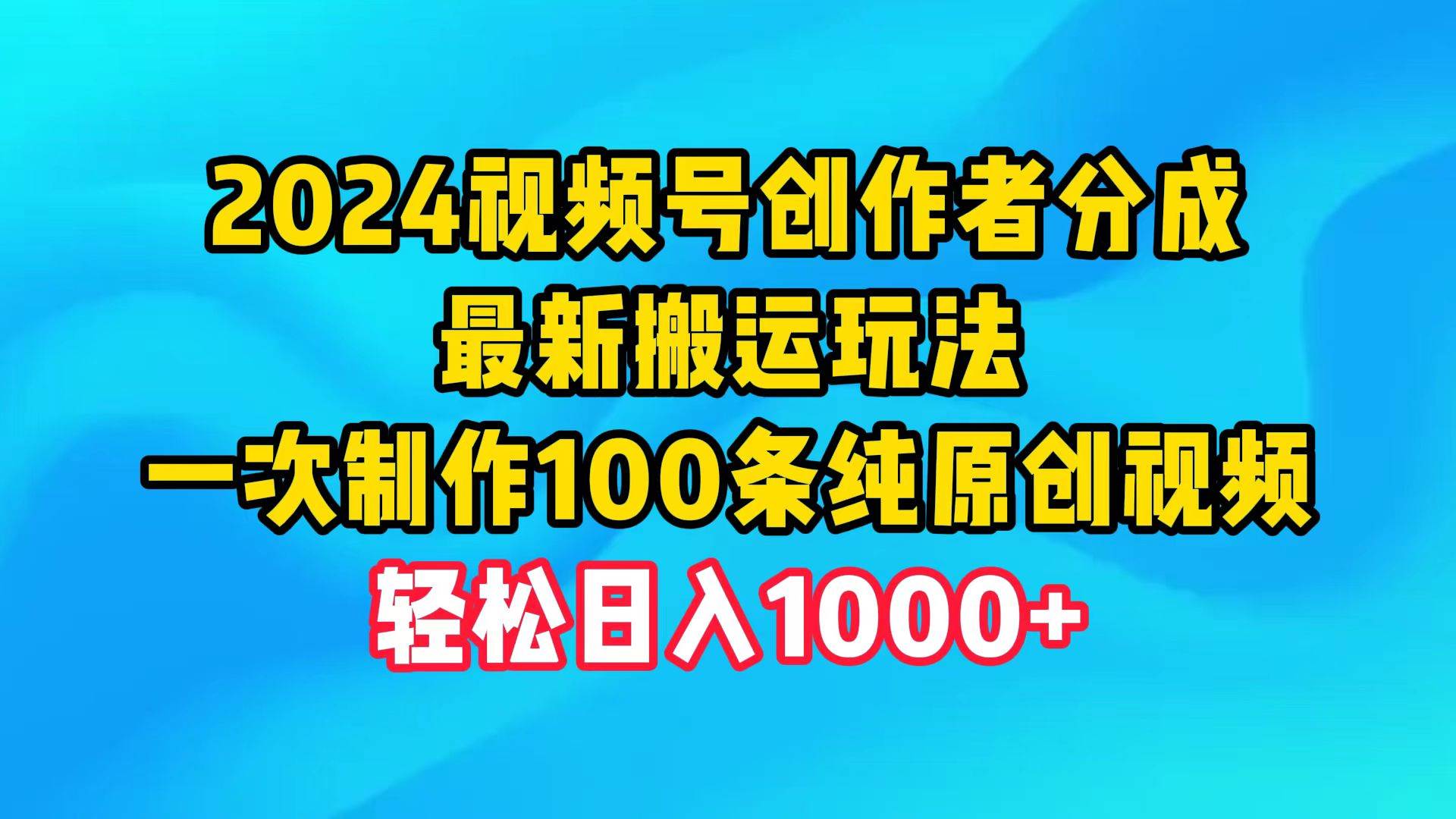 2024视频号创作者分成,最新搬运玩法,一次制作100条纯原创视频,日入1000+-无忧资源网