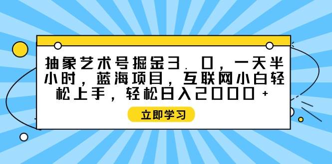 抽象艺术号掘金3.0，一天半小时 ，蓝海项目， 互联网小白轻松上手，轻松...-无忧资源网