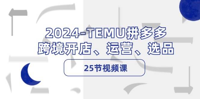 2024-TEMU拼多多·跨境开店、运营、选品（25节视频课）-无忧资源网