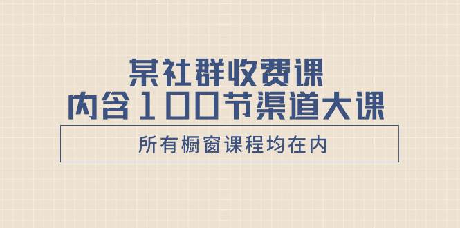 某社群收费课内含100节渠道大课（所有橱窗课程均在内）-无忧资源网