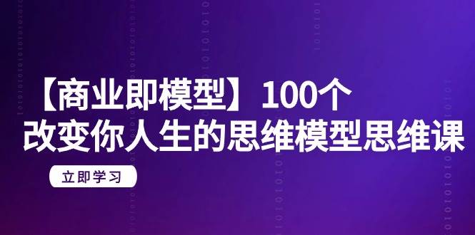 【商业 即模型】100个-改变你人生的思维模型思维课-20节-无水印-无忧资源网