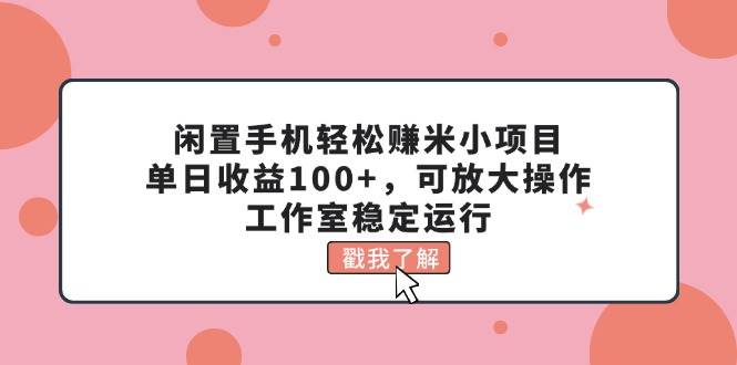 闲置手机轻松赚米小项目，单日收益100+，可放大操作，工作室稳定运行-无忧资源网