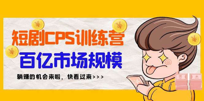 短剧CPS特训营，百亿市场规模，新手可躺赚的项目（35节）-无忧资源网
