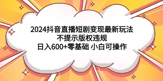 2024抖音直播短剧变现最新玩法,不提示版权违规 日入600+零基础 小白可操作-无忧资源网