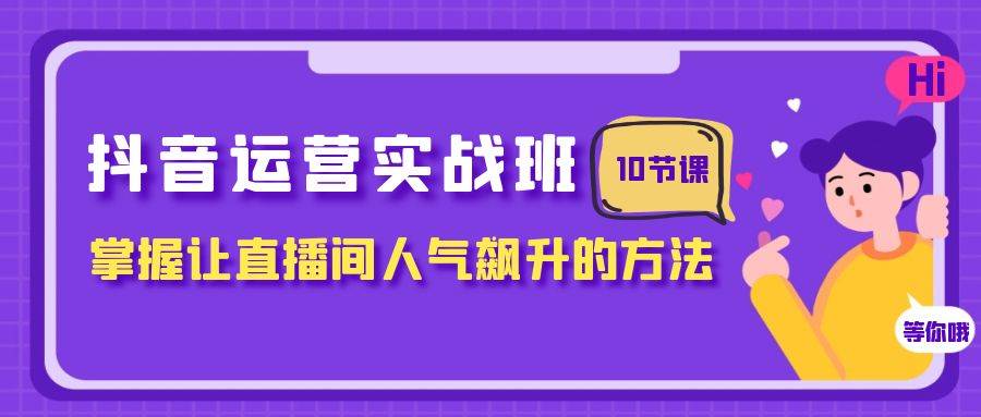 抖音运营实战班,掌握让直播间人气飙升的方法(10节课)-无忧资源网