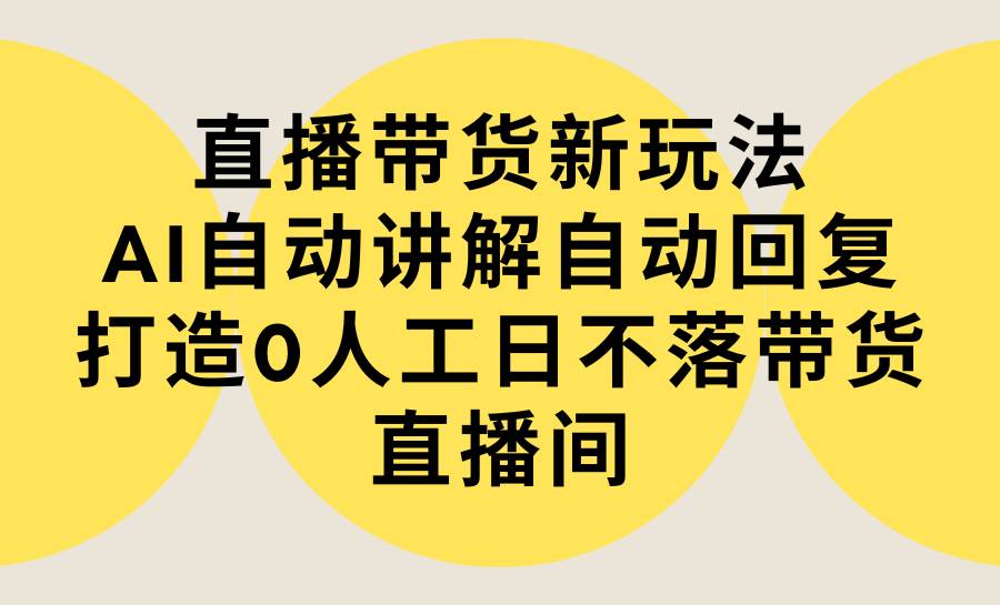 直播带货新玩法,AI自动讲解自动回复 打造0人工日不落带货直播间-教程+软件-无忧资源网