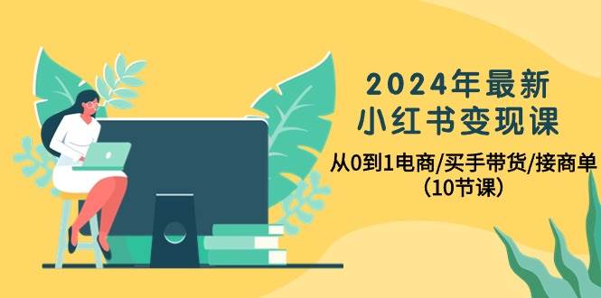 2024年最新小红书变现课，从0到1电商/买手带货/接商单（10节课）-无忧资源网