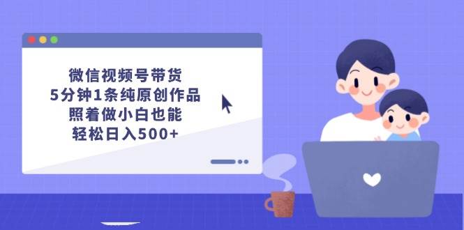 微信视频号带货,5分钟1条纯原创作品,照着做小白也能轻松日入500+-无忧资源网