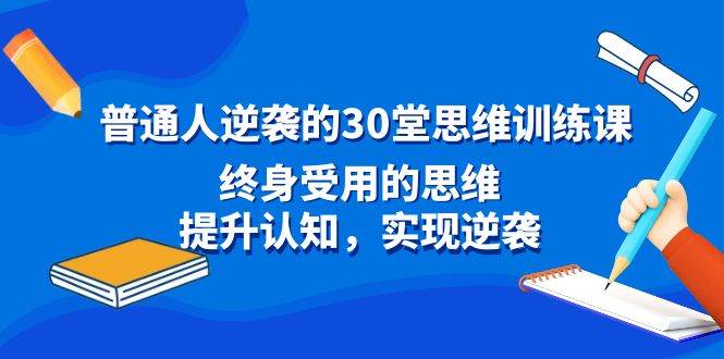 普通人逆袭的30堂思维训练课,终身受用的思维,提升认知,实现逆袭-无忧资源网