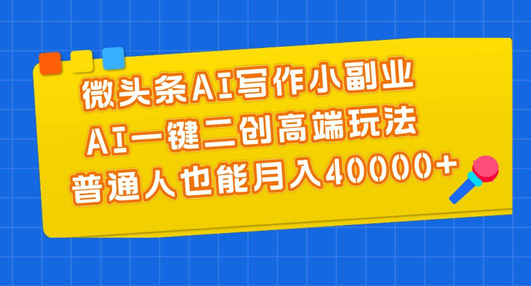 微头条AI写作小副业，AI一键二创高端玩法 普通人也能月入40000+-无忧资源网