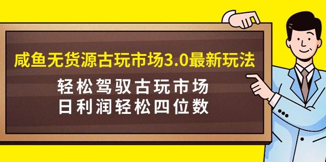 咸鱼无货源古玩市场3.0最新玩法，轻松驾驭古玩市场，日利润轻松四位数！...-无忧资源网