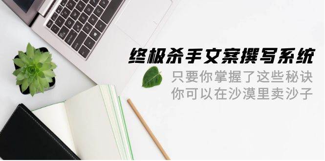 终极 杀手文案-撰写系统 只要你掌握了这些秘诀 你可以在沙漠里卖沙子-42节-无忧资源网
