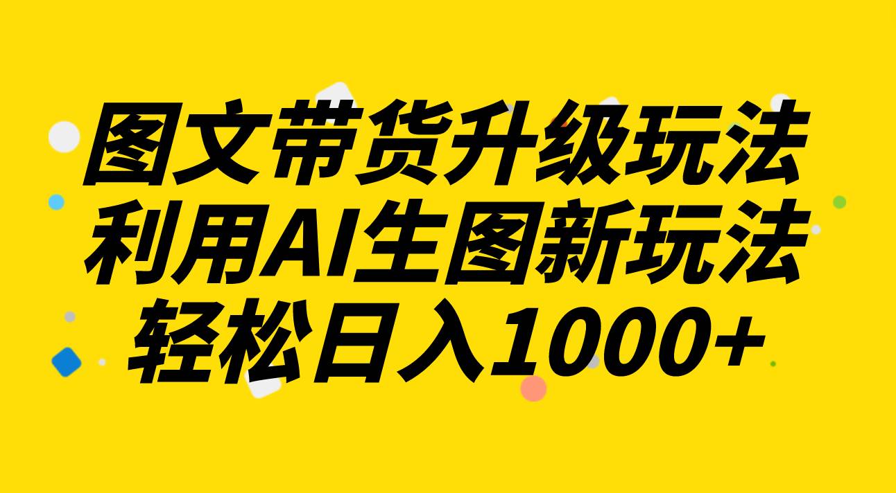 图文带货升级玩法2.0分享,利用AI生图新玩法,每天半小时轻松日入1000+-无忧资源网