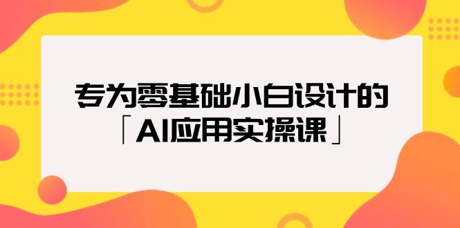 专为零基础小白设计的「AI应用实操课」-无忧资源网