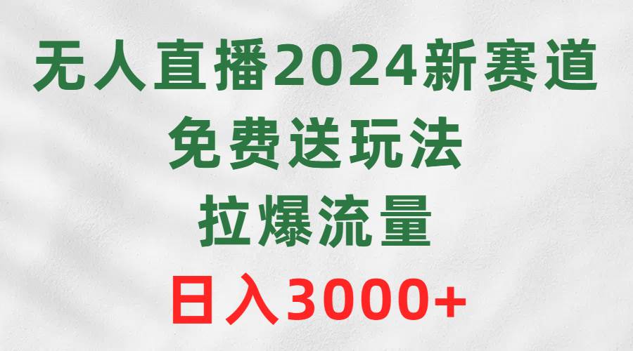 无人直播2024新赛道,免费送玩法,拉爆流量,日入3000+-无忧资源网
