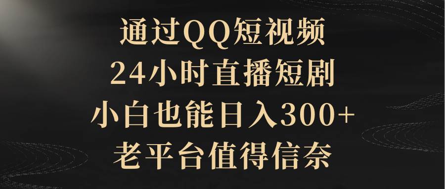 通过QQ短视频、24小时直播短剧，小白也能日入300+，老平台值得信赖-无忧资源网
