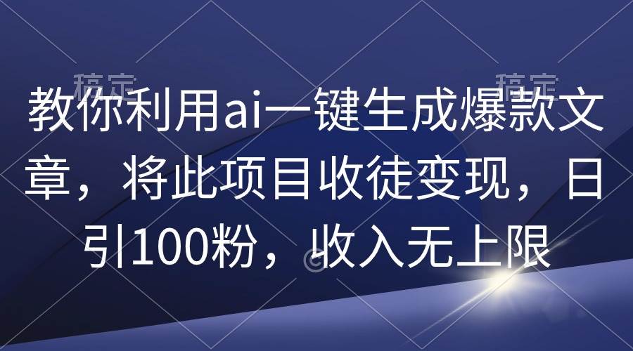 教你利用ai一键生成爆款文章，将此项目收徒变现，日引100粉，收入无上限-无忧资源网