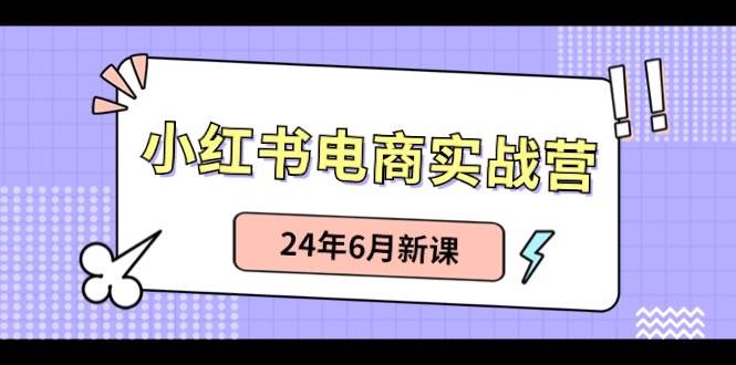 小红书电商实战营：小红书笔记带货和无人直播，24年6月新课-无忧资源网