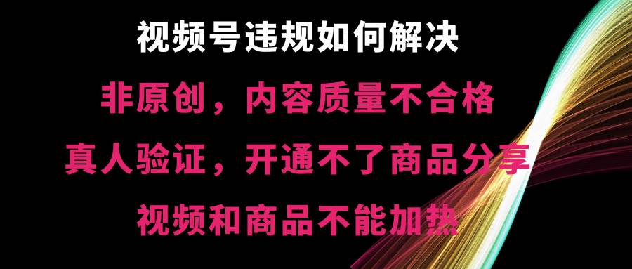 视频号【非原创,内容质量不合格,真人验证,开通不了商品分享功能,视频和商品不能加热】违规如何解决-无忧资源网