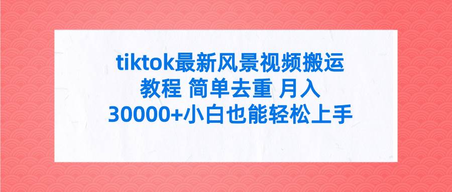 tiktok最新风景视频搬运教程 简单去重 月入30000+附全套工具-无忧资源网