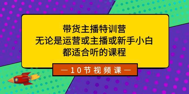 带货主播特训营：无论是运营或主播或新手小白，都适合听的课程-无忧资源网