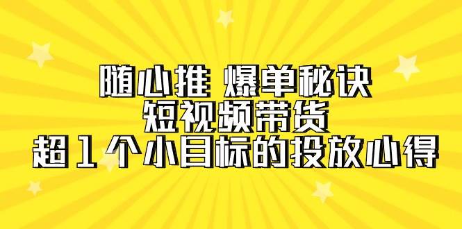 随心推 爆单秘诀，短视频带货-超1个小目标的投放心得（7节视频课）-无忧资源网