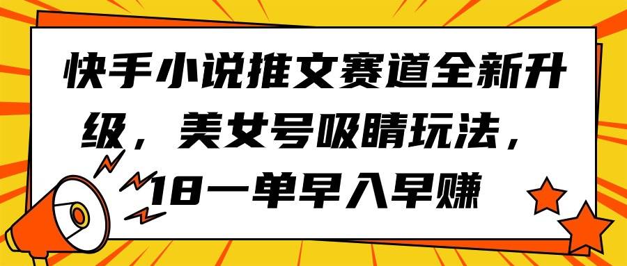 快手小说推文赛道全新升级，美女号吸睛玩法，18一单早入早赚-无忧资源网