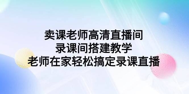 卖课老师高清直播间 录课间搭建教学，老师在家轻松搞定录课直播-无忧资源网