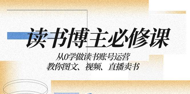 读书 博主 必修课：从0学做读书账号运营：教你图文、视频、直播卖书-无忧资源网