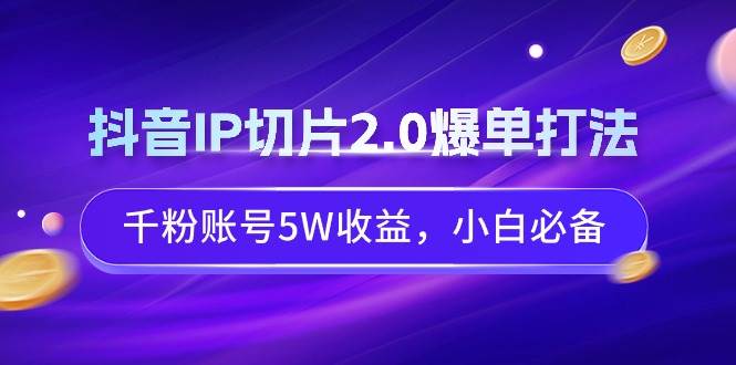 抖音IP切片2.0爆单打法，千粉账号5W收益，小白必备-无忧资源网