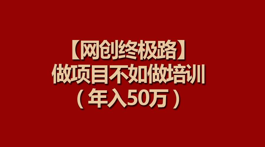 【网创终极路】做项目不如做项目培训,年入50万-无忧资源网