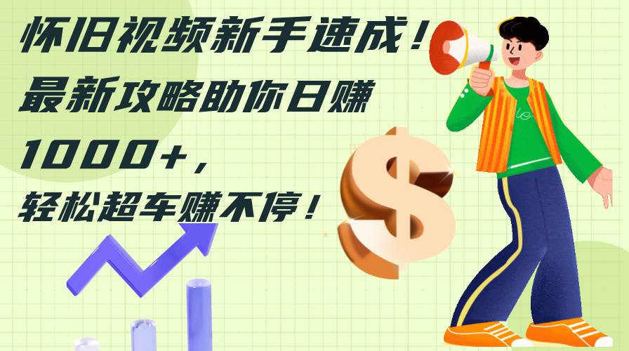 怀旧视频新手速成！最新攻略助你日赚1000+，轻松超车赚不停-无忧资源网