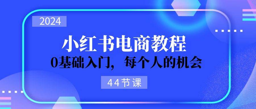 2024从0-1学习小红书电商,0基础入门,每个人的机会(44节)-无忧资源网