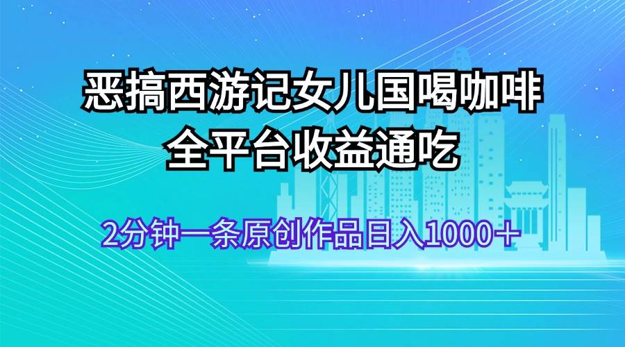 恶搞西游记女儿国喝咖啡 全平台收益通吃 2分钟一条原创作品日入1000＋-无忧资源网