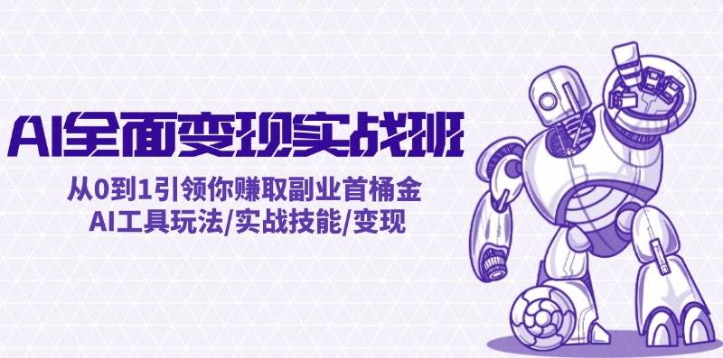 AI全面变现实操班：从0到1引领你赚取副业首桶金 AI工具玩法/实战技能/变现-无忧资源网