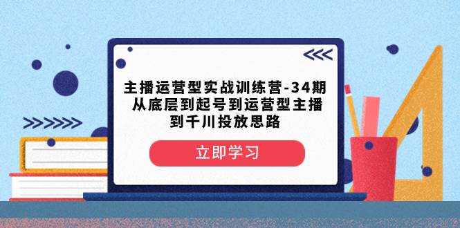 主播运营型实战训练营-第34期  从底层到起号到运营型主播到千川投放思路-无忧资源网