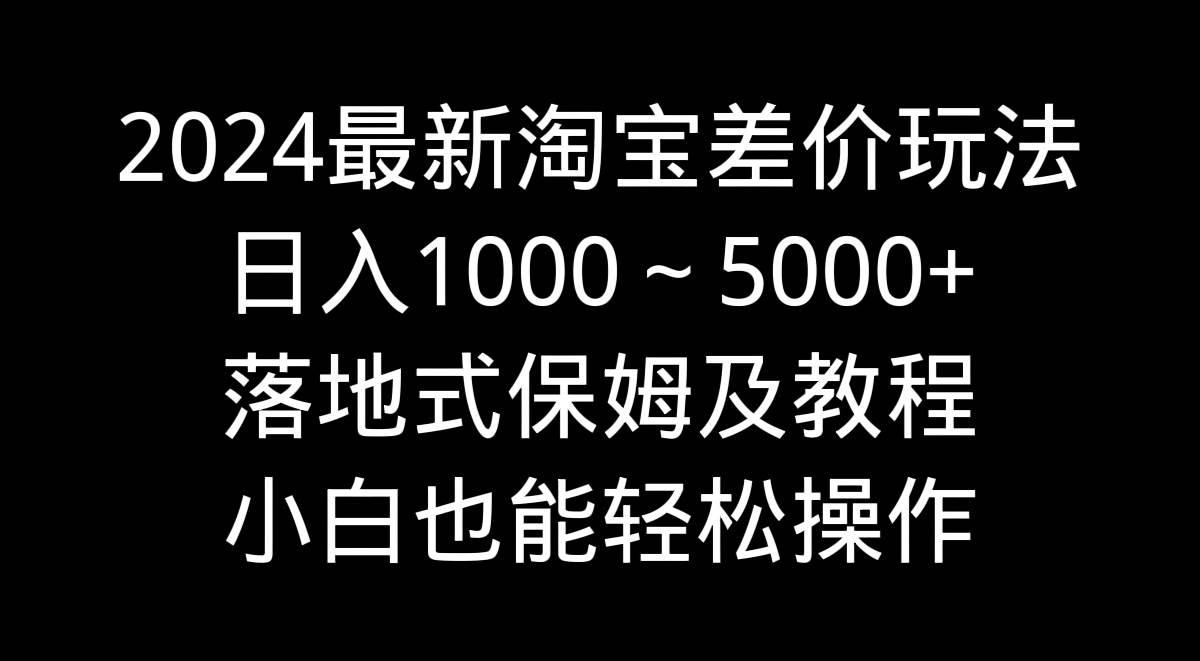 2024最新淘宝差价玩法,日入1000~5000+落地式保姆及教程 小白也能轻松操作-无忧资源网