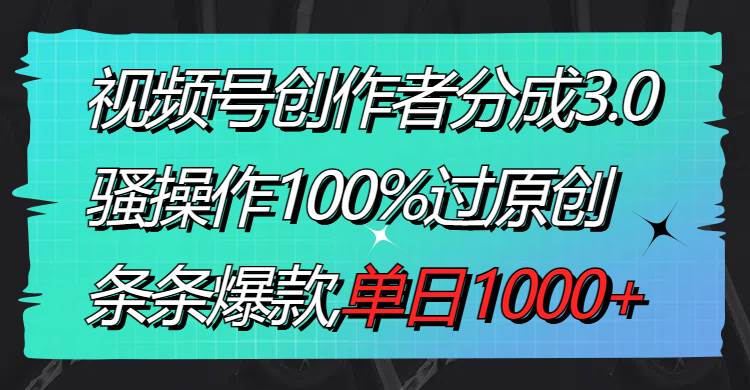 视频号创作者分成3.0玩法,骚操作100%过原创,条条爆款,单日1000+-无忧资源网