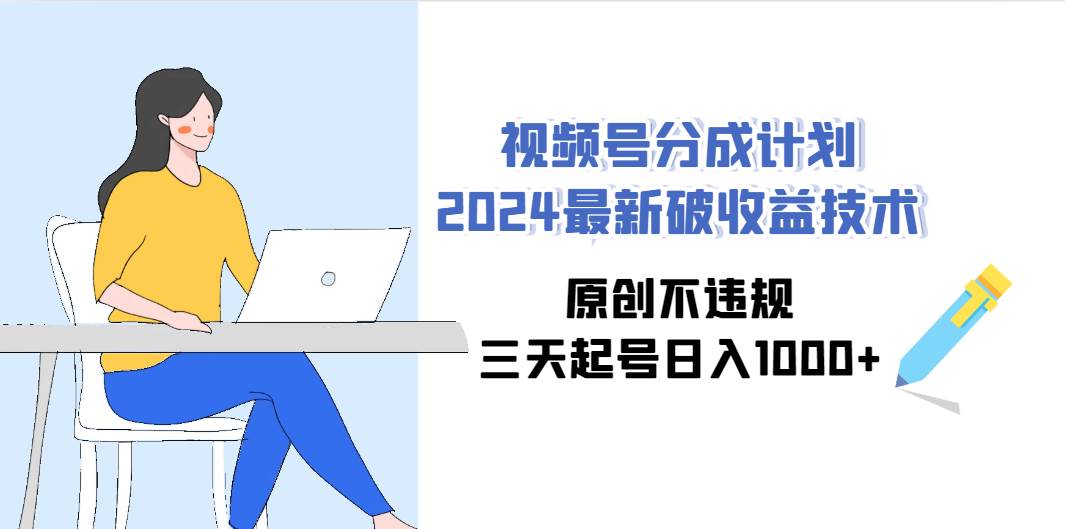 视频号分成计划2024最新破收益技术，原创不违规，三天起号日入1000+-无忧资源网
