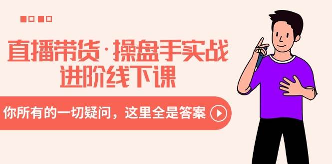 直播带货·操盘手实战进阶线下课：你所有的一切疑问，这里全是答案-无忧资源网