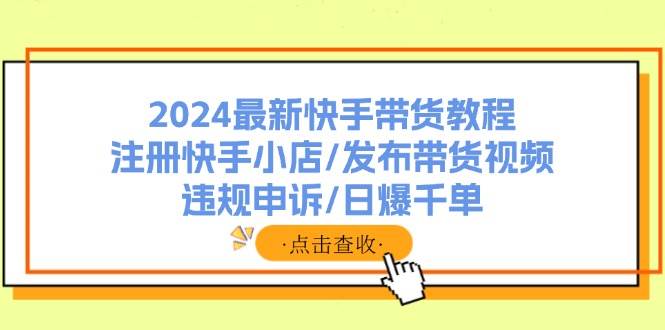 2024最新快手带货教程:注册快手小店/发布带货视频/违规申诉/日爆千单-无忧资源网
