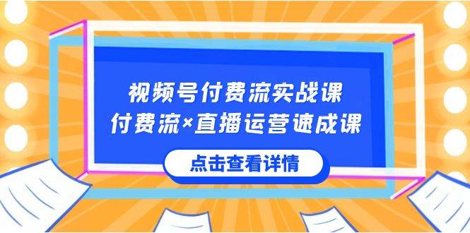 视频号付费流实战课，付费流×直播运营速成课，让你快速掌握视频号核心运..-无忧资源网