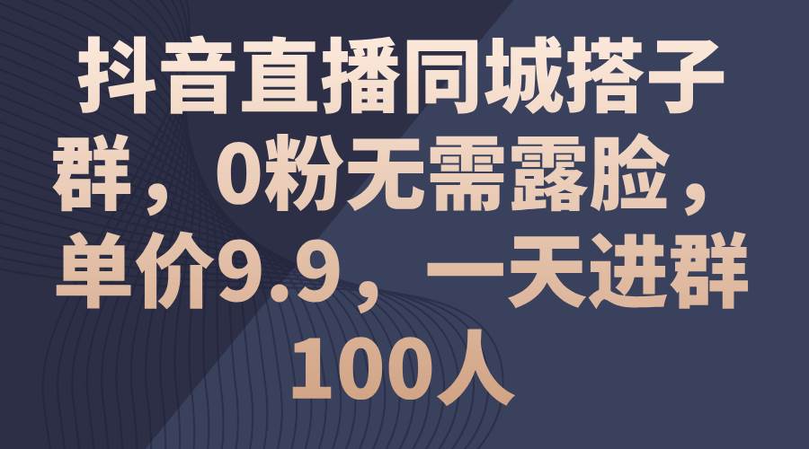 抖音直播同城搭子群,0粉无需露脸,单价9.9,一天进群100人-无忧资源网